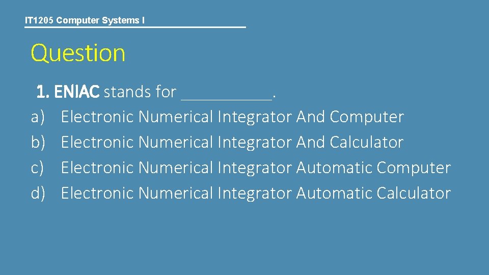 IT 1205 Computer Systems I Question 1. ENIAC stands for _____. a) Electronic Numerical IT 1205 Computer Systems I Question 1. ENIAC stands for _____. a) Electronic Numerical