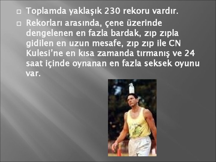  Toplamda yaklaşık 230 rekoru vardır. Rekorları arasında, çene üzerinde dengelenen en fazla bardak,