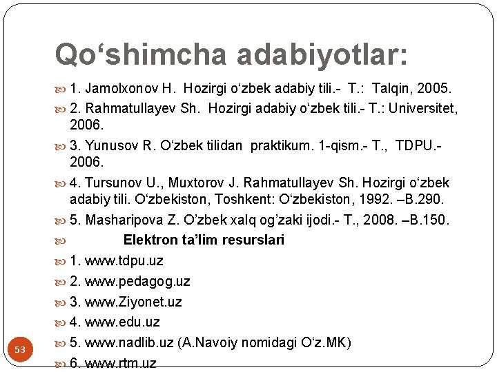 Qo‘shimcha adabiyotlar: 1. Jamolxonov H. Hozirgi o‘zbek adabiy tili. - T. : Talqin, 2005. Qo‘shimcha adabiyotlar: 1. Jamolxonov H. Hozirgi o‘zbek adabiy tili. - T. : Talqin, 2005.