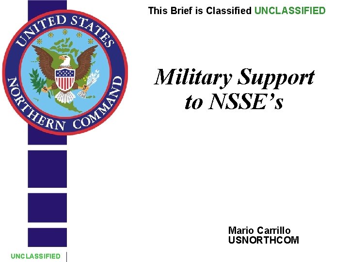 This Brief is Classified UNCLASSIFIED Military Support to NSSE’s Mario Carrillo USNORTHCOM UNCLASSIFIED 