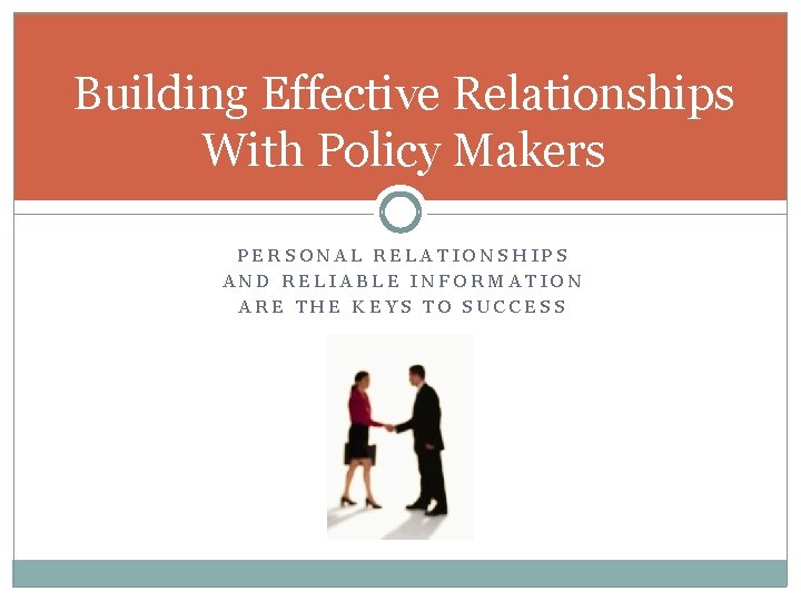 Building Effective Relationships With Policy Makers PERSONAL RELATIONSHIPS AND RELIABLE INFORMATION ARE THE KEYS