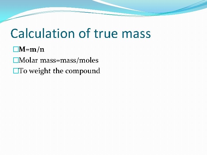 Calculation of true mass �M=m/n �Molar mass=mass/moles �To weight the compound 