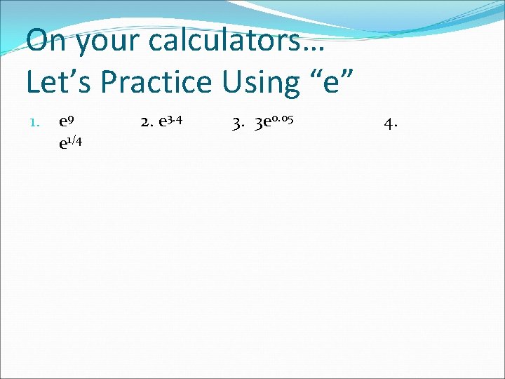 On your calculators… Let’s Practice Using “e” 1. e 9 e 1/4 2. e On your calculators… Let’s Practice Using “e” 1. e 9 e 1/4 2. e