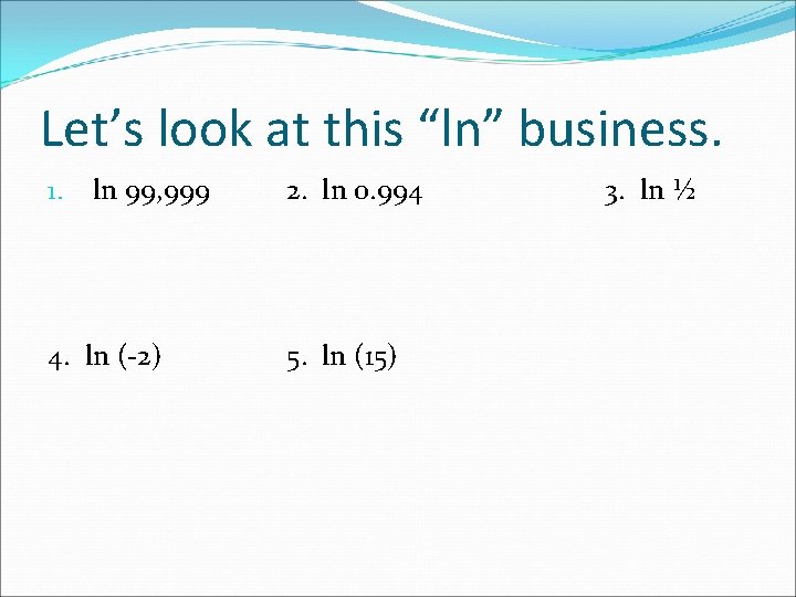 Let’s look at this “ln” business. 1. ln 99, 999 4. ln (-2) 2.