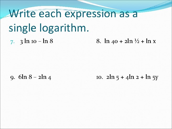 Write each expression as a single logarithm. 7. 3 ln 10 – ln 8
