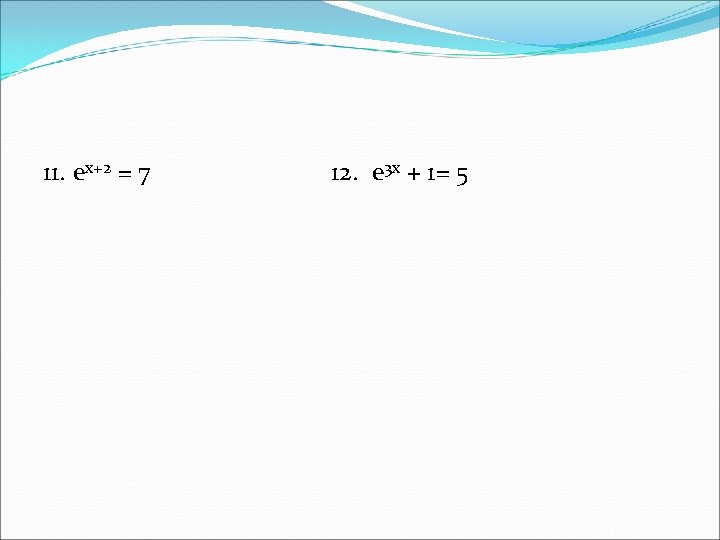 11. ex+2 = 7 12. e 3 x + 1= 5 11. ex+2 = 7 12. e 3 x + 1= 5