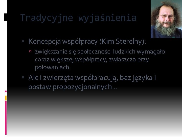 Tradycyjne wyjaśnienia Koncepcja współpracy (Kim Sterelny): zwiększanie się społeczności ludzkich wymagało coraz większej współpracy,