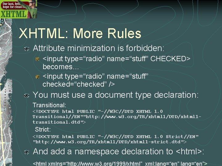 XHTML: More Rules Attribute minimization is forbidden: <input type=“radio” name=“stuff” CHECKED> becomes… <input type=“radio” XHTML: More Rules Attribute minimization is forbidden: <input type=“radio” name=“stuff” CHECKED> becomes… <input type=“radio”