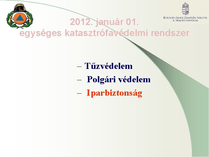 2012. január 01. egységes katasztrófavédelmi rendszer – Tűzvédelem – Polgári védelem – Iparbiztonság 2012. január 01. egységes katasztrófavédelmi rendszer – Tűzvédelem – Polgári védelem – Iparbiztonság