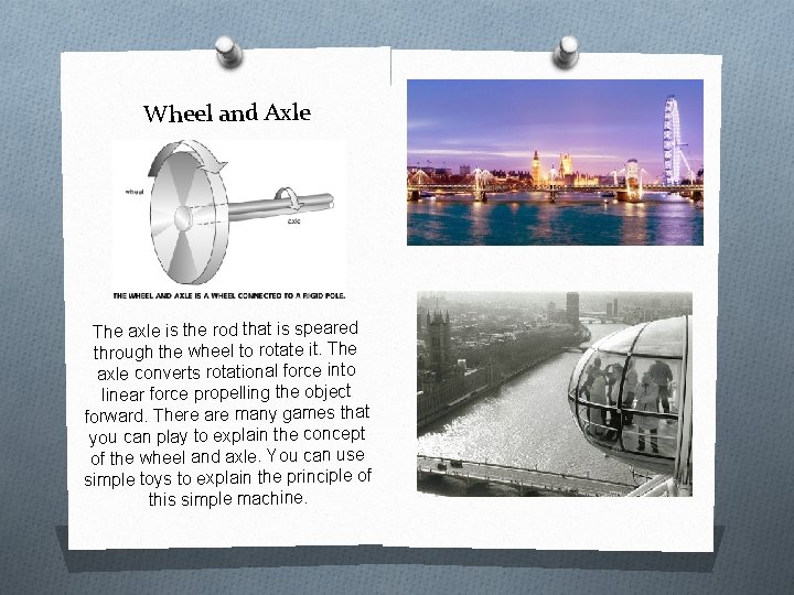 Wheel and Axle The axle is the rod that is speared through the wheel