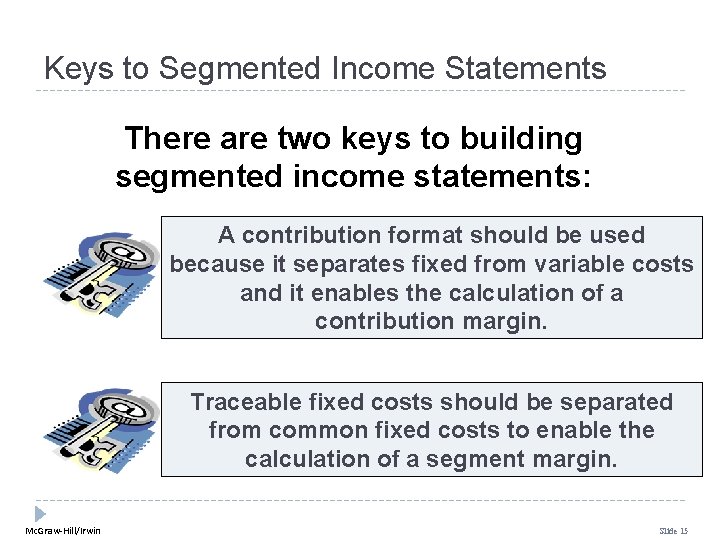 Keys to Segmented Income Statements There are two keys to building segmented income statements: