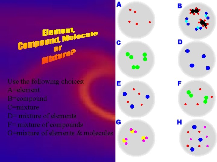 Use the following choices: A=element B=compound C=mixture D= mixture of elements F= mixture of Use the following choices: A=element B=compound C=mixture D= mixture of elements F= mixture of