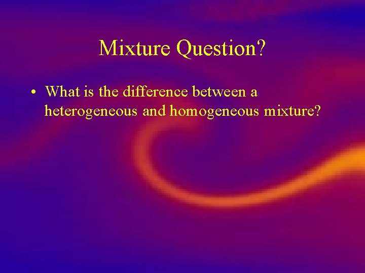 Mixture Question? • What is the difference between a heterogeneous and homogeneous mixture? Mixture Question? • What is the difference between a heterogeneous and homogeneous mixture?