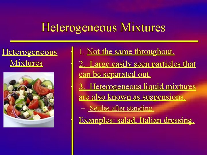 Heterogeneous Mixtures • 1. Not the same throughout. • 2. Large easily seen particles Heterogeneous Mixtures • 1. Not the same throughout. • 2. Large easily seen particles