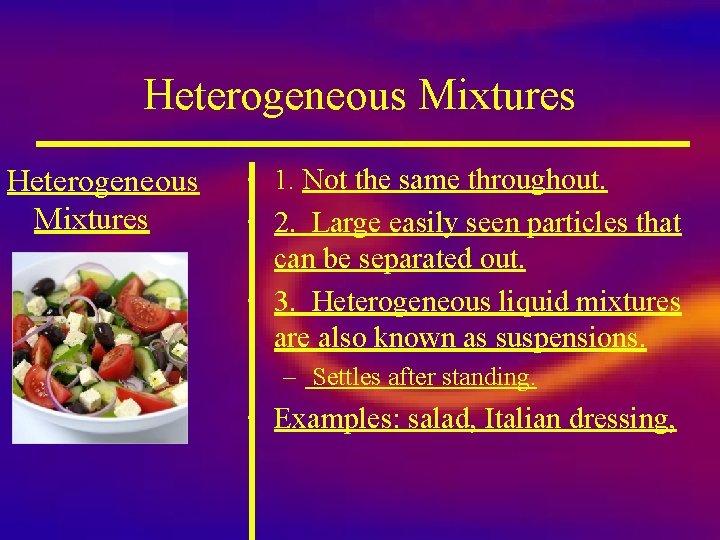 Heterogeneous Mixtures • 1. Not the same throughout. • 2. Large easily seen particles