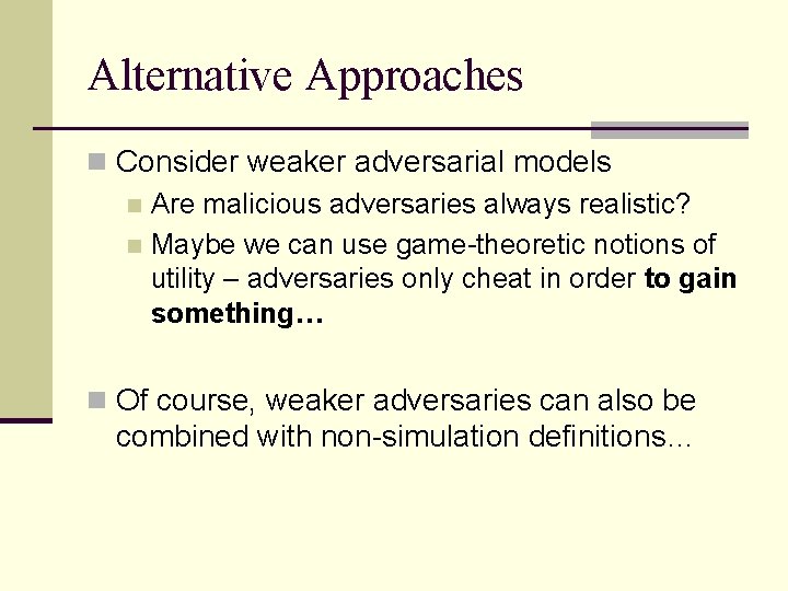 Alternative Approaches n Consider weaker adversarial models n Are malicious adversaries always realistic? n