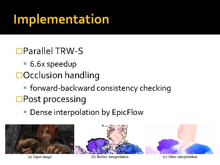 Implementation �Parallel TRW-S 6. 6 x speedup �Occlusion handling forward-backward consistency checking �Post processing Implementation �Parallel TRW-S 6. 6 x speedup �Occlusion handling forward-backward consistency checking �Post processing