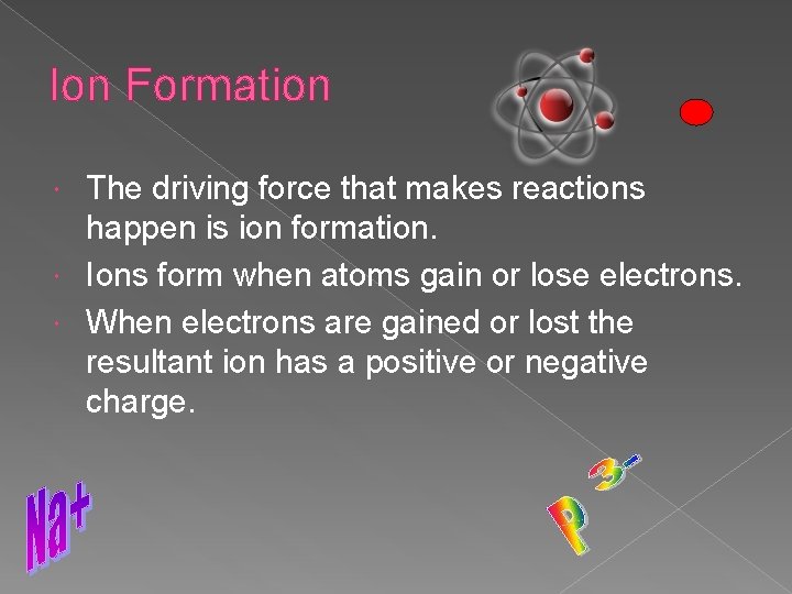 Ion Formation The driving force that makes reactions happen is ion formation. Ions form