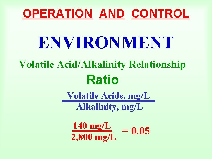 OPERATION AND CONTROL ENVIRONMENT Volatile Acid/Alkalinity Relationship Ratio Volatile Acids, mg/L Alkalinity, mg/L 140