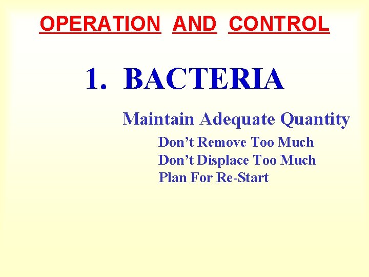 OPERATION AND CONTROL 1. BACTERIA Maintain Adequate Quantity Don’t Remove Too Much Don’t Displace
