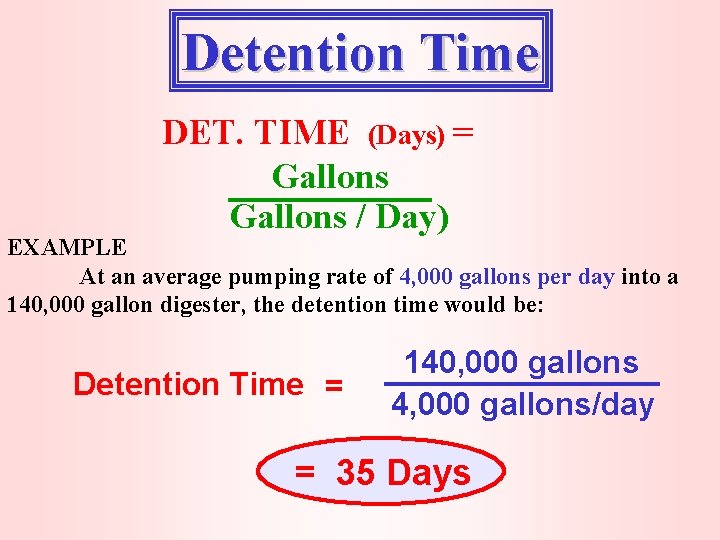 Detention Time DET. TIME (Days) = Gallons / Day) EXAMPLE At an average pumping