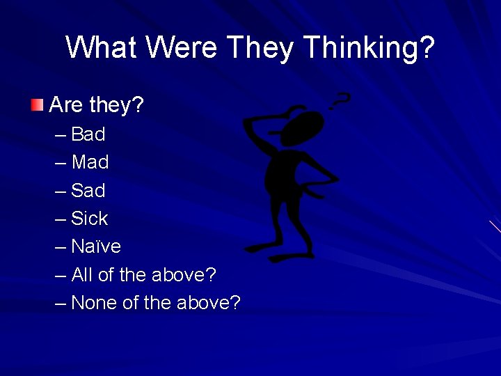 What Were They Thinking? Are they? – Bad – Mad – Sick – Naïve
