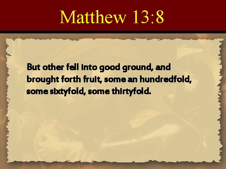 Matthew 13: 8 But other fell into good ground, and brought forth fruit, some