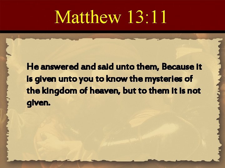 Matthew 13: 11 He answered and said unto them, Because it is given unto