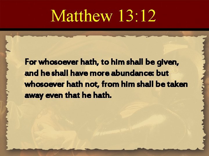 Matthew 13: 12 For whosoever hath, to him shall be given, and he shall