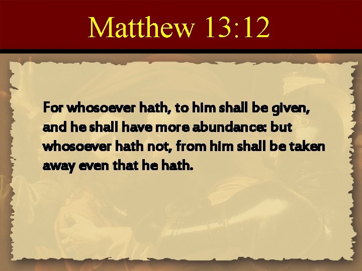 Matthew 13: 12 For whosoever hath, to him shall be given, and he shall