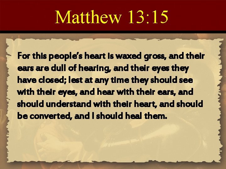 Matthew 13: 15 For this people’s heart is waxed gross, and their ears are