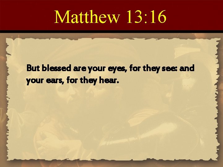 Matthew 13: 16 But blessed are your eyes, for they see: and your ears,