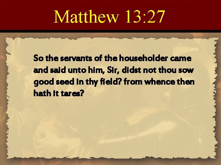 Matthew 13: 27 So the servants of the householder came and said unto him,