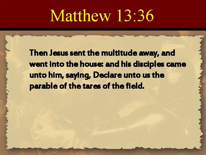 Matthew 13: 36 Then Jesus sent the multitude away, and went into the house: