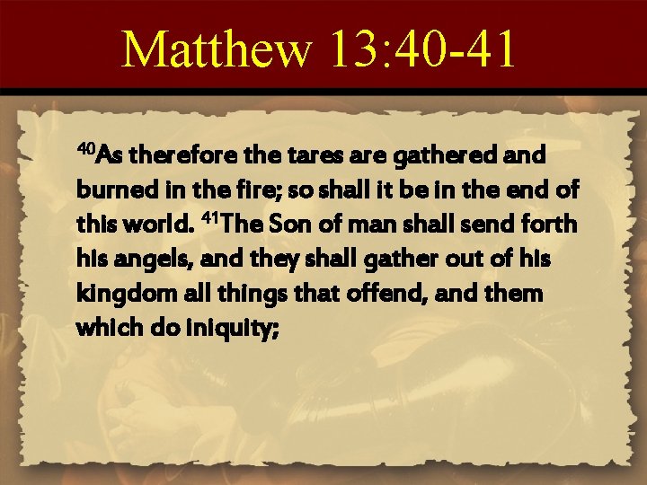 Matthew 13: 40 -41 40 As therefore the tares are gathered and burned in
