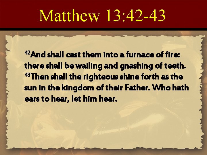 Matthew 13: 42 -43 42 And shall cast them into a furnace of fire: