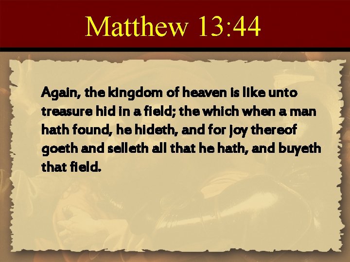 Matthew 13: 44 Again, the kingdom of heaven is like unto treasure hid in