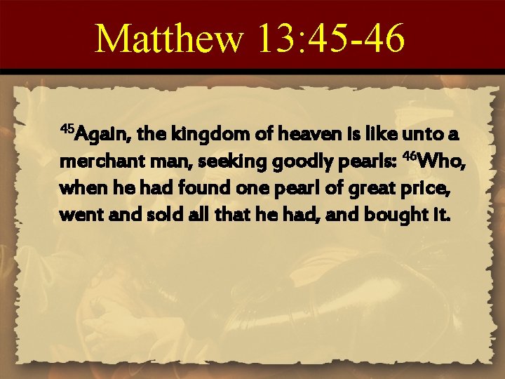 Matthew 13: 45 -46 45 Again, the kingdom of heaven is like unto a