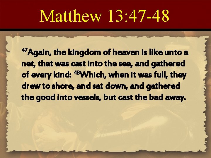 Matthew 13: 47 -48 47 Again, the kingdom of heaven is like unto a