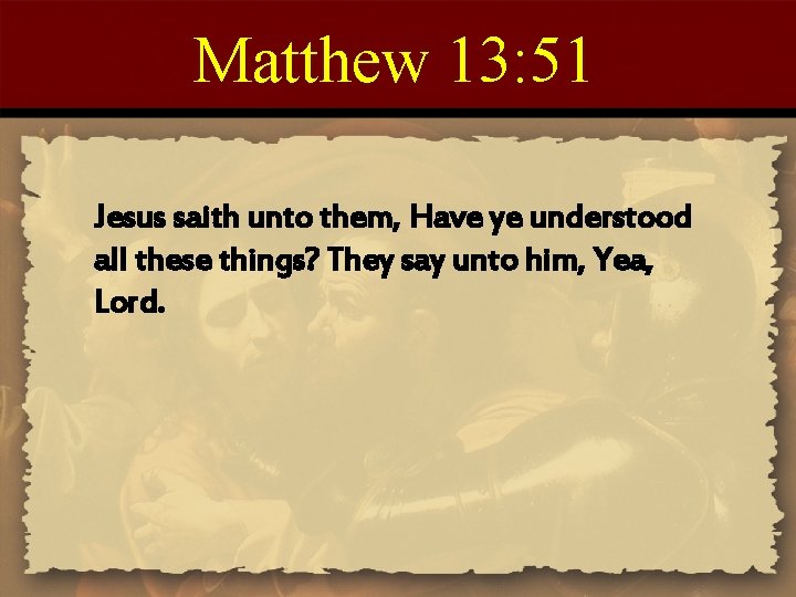 Matthew 13: 51 Jesus saith unto them, Have ye understood all these things? They