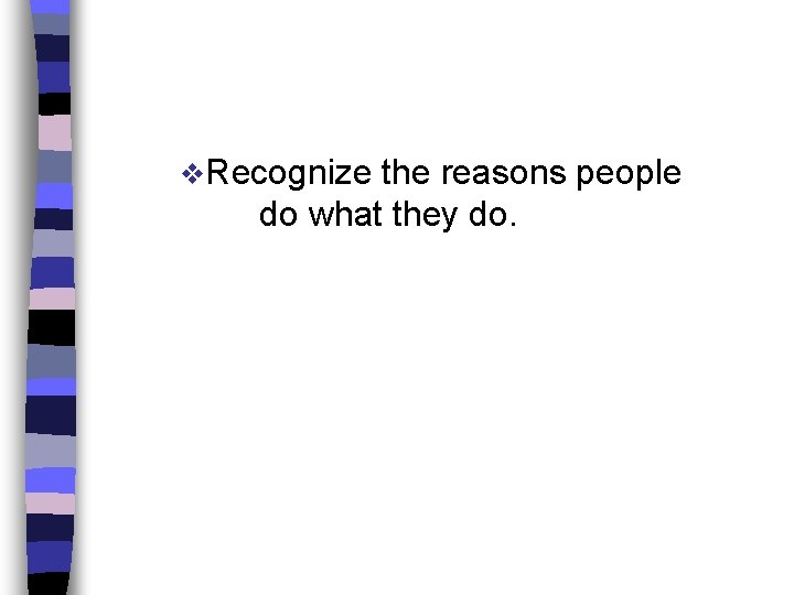 v. Recognize the reasons people do what they do. 