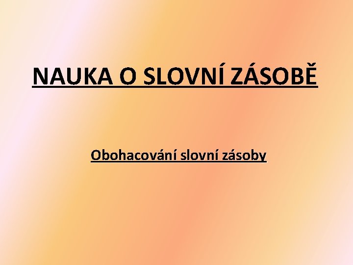 NAUKA O SLOVNÍ ZÁSOBĚ Obohacování slovní zásoby 