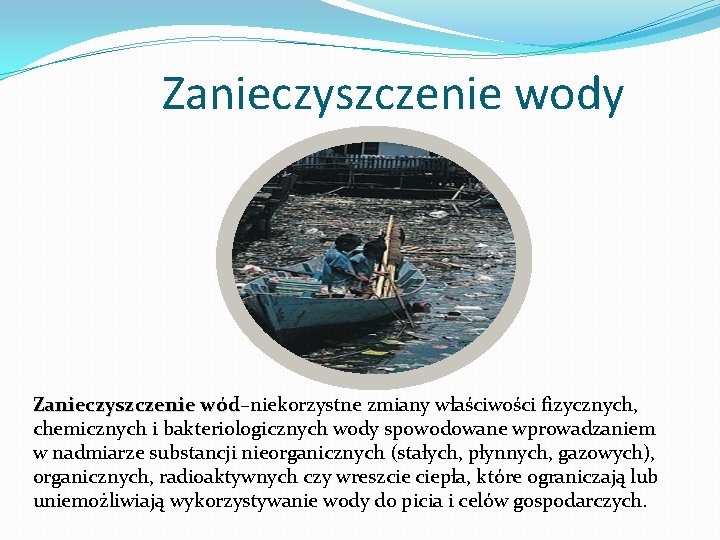 Zanieczyszczenie wody Zanieczyszczenie wód–niekorzystne zmiany właściwości fizycznych, wód chemicznych i bakteriologicznych wody spowodowane wprowadzaniem