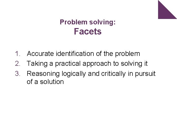 Problem solving: Facets 1. Accurate identification of the problem 2. Taking a practical approach