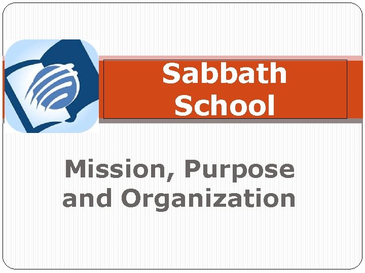 Sabbath School Mission, Purpose and Organization 