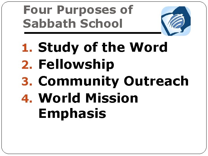 Four Purposes of Sabbath School 1. Study of the Word 2. Fellowship 3. Community