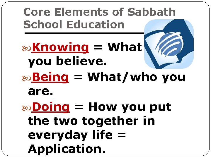 Core Elements of Sabbath School Education Knowing = What you believe. Being = What/who