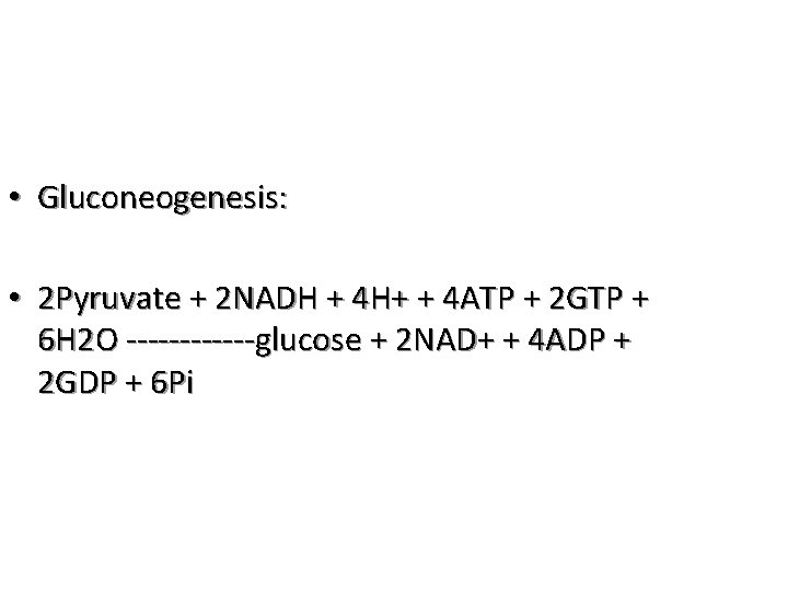 • Gluconeogenesis: • 2 Pyruvate + 2 NADH + 4 H+ + 4