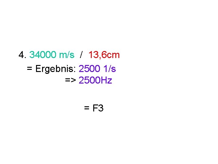 4. 34000 m/s / 13, 6 cm = Ergebnis: 2500 1/s => 2500 Hz