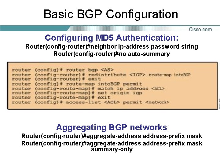 Basic BGP Configuration Configuring MD 5 Authentication: Router(config-router)#neighbor ip-address password string Router(config-router)#no auto-summary Aggregating
